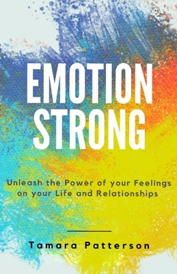 Emotion Strong: Unleash the Power of your Feelings on your Life and Relationships by Patterson, Tamara