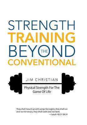 Strength Training Beyond The Conventional: Physical Strength For The Game Of Life by Christian, Jim