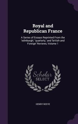Royal and Republican France: A Series of Essays Reprinted From the 'edinburgh, ' 'quarterly, ' and 'british and Foreign' Reviews, Volume 1 by Reeve, Henry