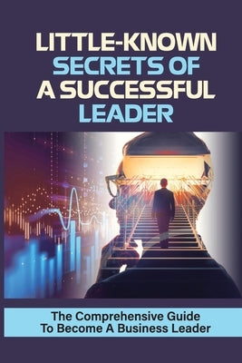 Little-Known Secrets Of A Successful Leader: The Comprehensive Guide To Become A Business Leader: How To Be An Effective Leader by Vildosola, Haywood