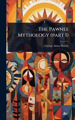 The Pawnee Mythology (part I) by Dorsey, George Amos