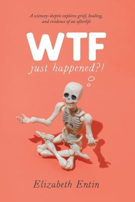 WTF Just Happened?!: A Sciencey Skeptic Explores Grief, Healing, and Evidence of an Afterlife. by Entin, Elizabeth