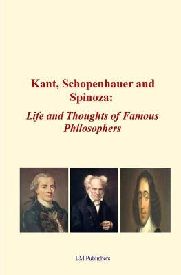 Kant, Schopenhauer and Spinoza: Life and Thoughts of Famous Philosophers by Publishers, LM