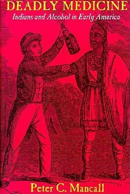 Deadly Medicine: Indians and Alcohol in Early America by Mancall, Peter C.