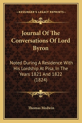 Journal Of The Conversations Of Lord Byron: Noted During A Residence With His Lordship At Pisa, In The Years 1821 And 1822 (1824) by Medwin, Thomas