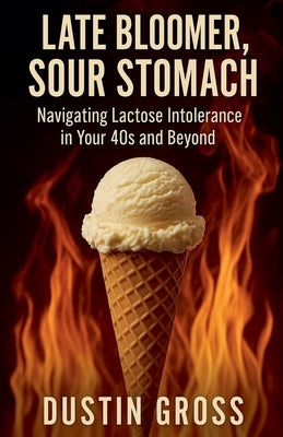 Late Bloomer, Sour Stomach: Navigating Lactose Intolerance in Your 40s and Beyond by Gross, Dustin