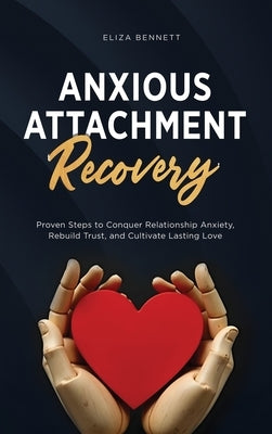 Anxious Attachment Recovery: Proven Steps to Conquer Relationship Anxiety, Rebuild Trust, and Cultivate Lasting Love by Bennett, Eliza
