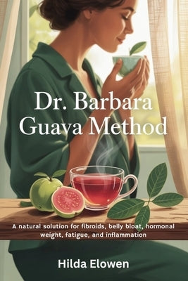Dr. Barbara Guava Method: A natural solution for fibroids, belly bloat, hormonal weight, fatigue, and inflammation by Elowen, Hilda