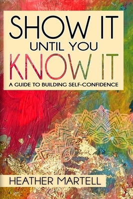 Show It Until You Know It: A Guide to Building Self-Confidence by Martell, Heather