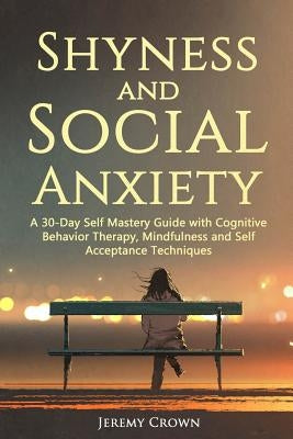 Shyness and Social Anxiety: A 30-Day Self Mastery Guide with Cognitive Behavioral Therapy, Mindfulness and Self Acceptance Techniques by Crown, Jeremy