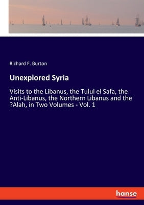 Unexplored Syria: Visits to the Libanus, the Tulul el Safa, the Anti-Libanus, the Northern Libanus and the 'Alah, in Two Volumes - Vol. by Burton, Richard F.