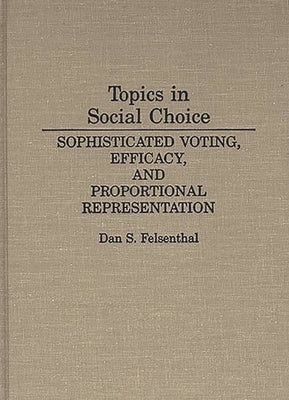 Topics in Social Choice: Sophisticated Voting, Efficacy, and Proportional Representation by Felsenthal, Dan S.
