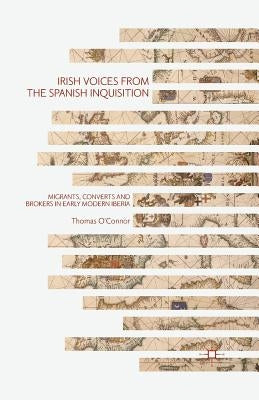 Irish Voices from the Spanish Inquisition: Migrants, Converts and Brokers in Early Modern Iberia by O'Connor, Thomas