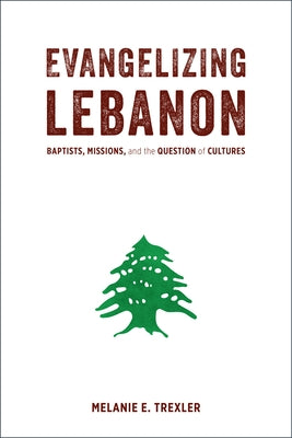 Evangelizing Lebanon: Baptists, Missions, and the Question of Cultures by Trexler, Melanie E.