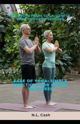 Strength from Yoga: Gentle Practices for Seniors: Ease of Yoga: Simple Practices for Senior Wellness by Cash, N. L.
