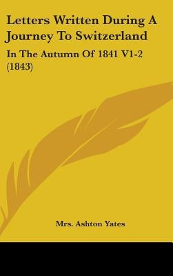 Letters Written During A Journey To Switzerland: In The Autumn Of 1841 V1-2 (1843) by Yates, Ashton
