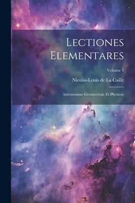 Lectiones Elementares: Astronomiae Geometricae Et Physicae; Volume 1 by Nicolas-Louis de la Caille