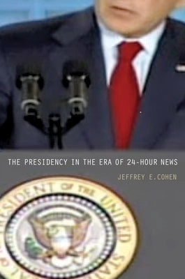 The Presidency in the Era of 24-Hour News by Cohen, Jeffrey E.