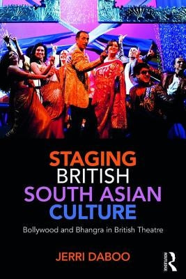 Staging British South Asian Culture: Bollywood and Bhangra in British Theatre by Daboo, Jerri