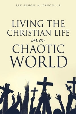 Living the Christian Life in a Chaotic World by Dancel, Reggie M., Jr.