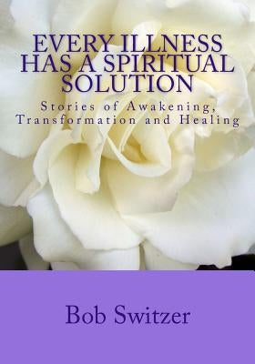 Every Illness Has a Spiritual Solution: Stories of Awakening, Transformation and Healing by Switzer, Bob