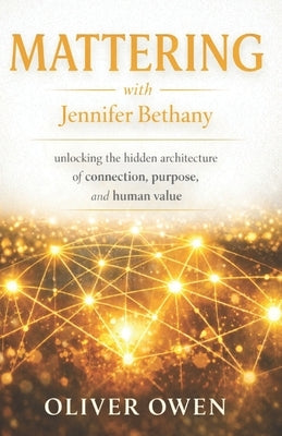 Mattering with Jennifer Bethany: unlocking the hidden architecture of connection, purpose, and human value by Owen, Oliver