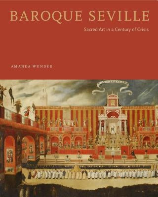 Baroque Seville: Sacred Art in a Century of Crisis by Wunder, Amanda