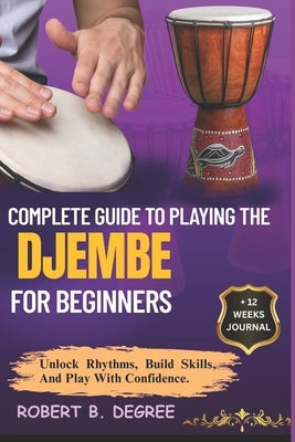 Complete Guide To Playing The Djembe For Beginners: Learn, Play, And Transition With Confidence And Skill by Degree, Robert B.