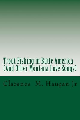 Trout Fishing in Butte America: And Other Montana Love Songs by Haugan Jr, Clarence M.