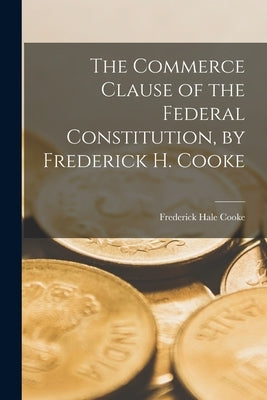The Commerce Clause of the Federal Constitution, by Frederick H. Cooke by Cooke, Frederick Hale