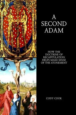 A Second Adam: How the Doctrine of Recapitulation Helps Make Sense of the Atonement by Cook, Cody