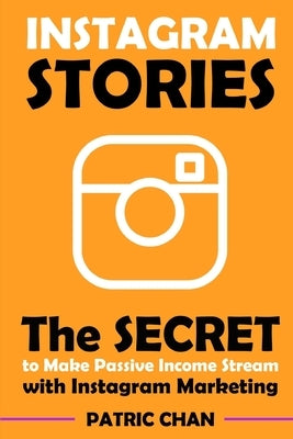 Instagram Stories: The Secret to Make Passive Income Stream with Instagram Marketing by Chan, Patric
