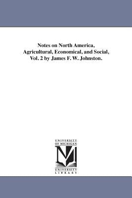 Notes on North America, Agricultural, Economical, and Social, Vol. 2 by James F. W. Johnston. by Johnston, James Finlay Weir