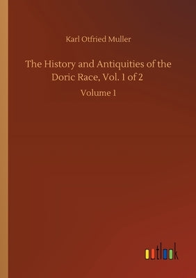 The History and Antiquities of the Doric Race, Vol. 1 of 2: Volume 1 by Muller, Karl Otfried
