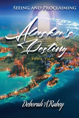 Seeing and Proclaiming Alaska's Destiny: Book Two by Rubey, Deborah A.