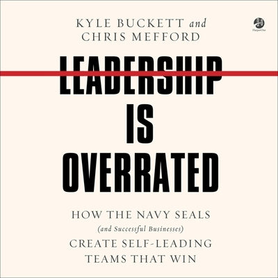 Leadership Is Overrated: How the Navy Seals (and Successful Businesses) Create Self-Leading Teams That Win by Buckett, Kyle