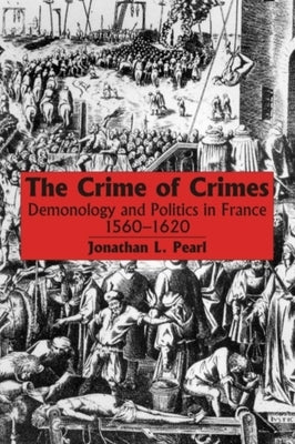 The Crime of Crimes: Demonology and Politics in France, 1560-1620 by Pearl, Jonathan L.
