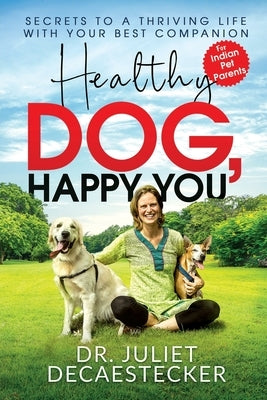 Healthy Dog, Happy You: Secrets to a Thriving Life with Your Best Companion by Dr Juliet Decaestecker