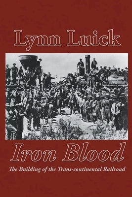 Iron Blood: The Building of the Trans-continental Railroad by Luick, Lynn