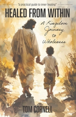 Healed From Within: A Kingdom Journey to Wholeness by Cornell, Tom