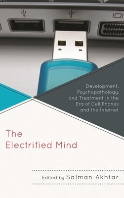 Electrified Mind: Development, Psychopathology, and Treatment in the Era of Cell Phones and the Internet by Akhtar, Monisha C.