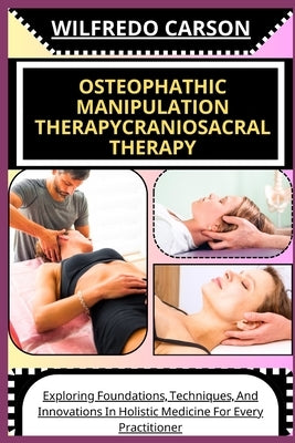 Osteophathic Manipulation Therapycraniosacral Therapy: Exploring Foundations, Techniques, And Innovations In Holistic Medicine For Every Practitioner by Carson, Wilfredo