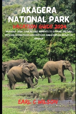 Akagera National Park Vacation Guide 2024: "Akagera 2024: Your Allure Moments To Dynamic Culture, Enticing Attractions, Destinations And Complex Beaut by Wilson, Earl C.