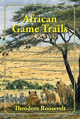 African Game Trails: An Account of the African Wanderings of an American Hunter-Naturalist by Roosevelt, Theodore