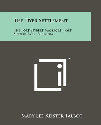 The Dyer Settlement: The Fort Seybert Massacre, Fort Seybert, West Virginia by Talbot, Mary Lee Keister