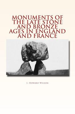 Monuments of the Late Stone and Bronze Ages in England and France by Wilson, J. Howard