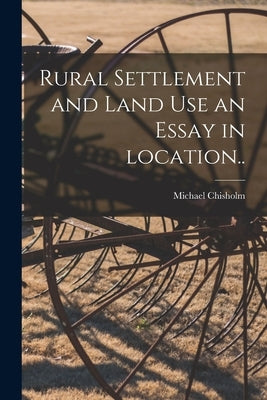 Rural Settlement and Land Use an Essay in Location.. by Chisholm, Michael (1931- ).