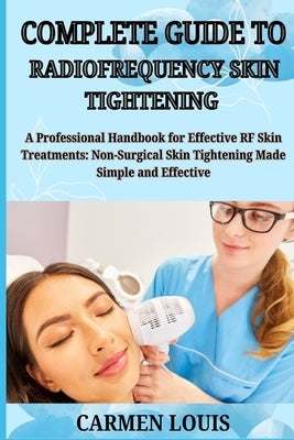 Complete Guide to Radiofrequency Skin Tightening: A Professional Handbook for Effective RF Skin Treatments: Non-Surgical Skin Tightening Made Simple a by Louis, Carmen