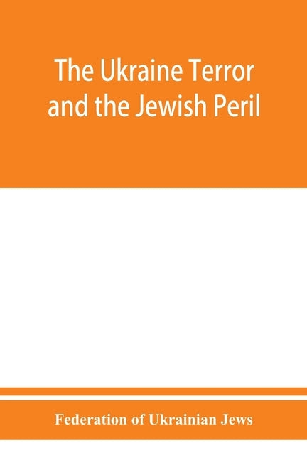 The Ukraine Terror and the Jewish Peril: Comprising 1. Memorandum by the Committee of Jewish Delegations on the Massacre of Jews in the Ukraine 2. Rep by Of Ukrainian Jews, Federation