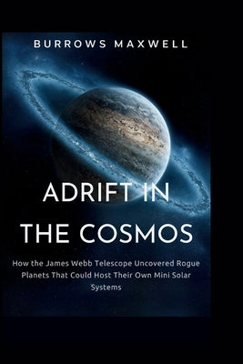 Adrift in the Cosmos: How the James Webb Telescope Uncovered Rogue Planets That Could Host Their Own Mini Solar Systems by Maxwell, Burrows